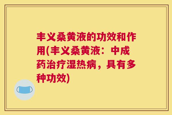 丰义桑黄液的功效和作用(丰义桑黄液:中成药湿热,具有多种功效) 丰义桑黄液的功效和作用(丰义桑黄液:中成药湿热,具有多种功效)