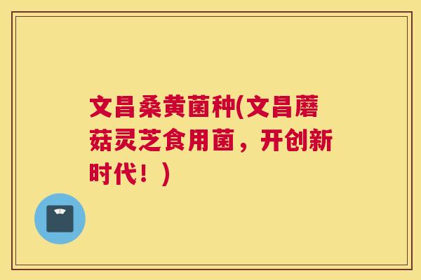 文昌桑黄菌种(文昌蘑菇灵芝食用菌,开创新时代!) 文昌桑黄菌种(文昌蘑菇灵芝食用菌,开创新时代!)