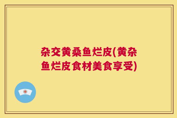 杂交黄桑鱼烂皮(黄杂鱼烂皮食材美食享受) 杂交黄桑鱼烂皮(黄杂鱼烂皮食材美食享受)