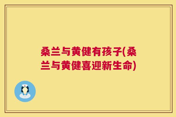 桑兰与黄健有孩子(桑兰与黄健喜迎新生命) 桑兰与黄健有孩子(桑兰与黄健喜迎新生命)