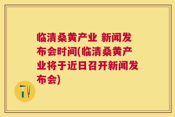 临清桑黄产业 新闻发布会时间(临清桑黄产业将于近日召开新闻发布会) 临清桑黄产业 新闻发布会时间(临清桑黄产业将于近日召开新闻发布会)