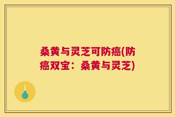 桑黄与灵芝可防(防双宝:桑黄与灵芝) 桑黄与灵芝可防(防双宝:桑黄与灵芝)