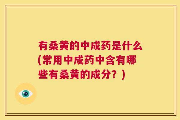 有桑黄的中成药是什么(常用中成药中含有哪些有桑黄的成分?) 有桑黄的中成药是什么(常用中成药中含有哪些有桑黄的成分?)