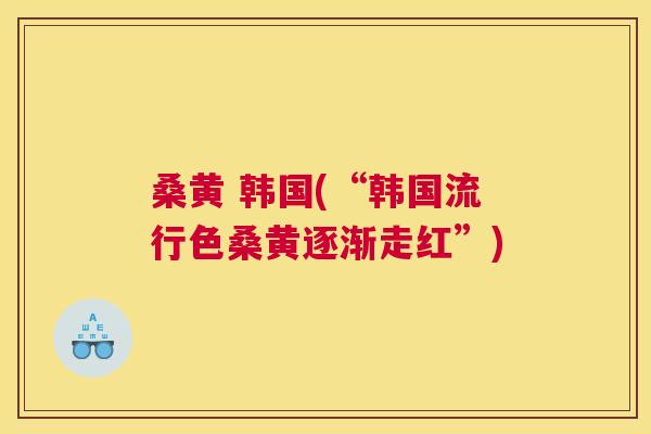 桑黄 韩国(“韩国流行色桑黄逐渐走红”) 桑黄 韩国(“韩国流行色桑黄逐渐走红”)