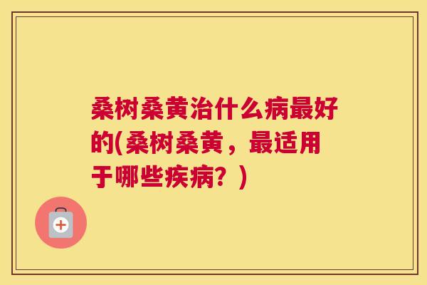 桑树桑黄什么好的(桑树桑黄,适用于哪些?) 桑树桑黄什么好的(桑树桑黄,适用于哪些?)