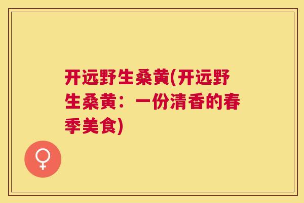 开远野生桑黄(开远野生桑黄:一份清香的春季美食) 开远野生桑黄(开远野生桑黄:一份清香的春季美食)