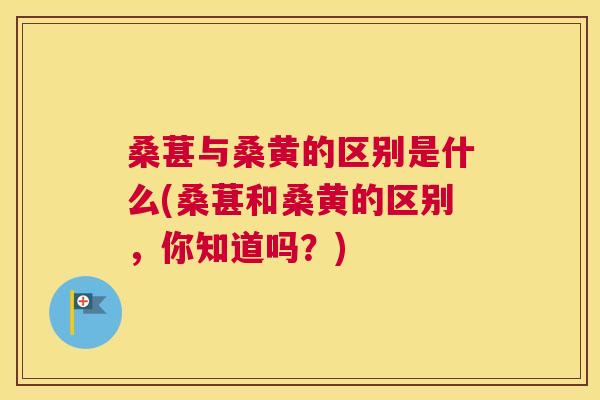 桑葚与桑黄的区别是什么(桑葚和桑黄的区别,你知道吗?) 桑葚与桑黄的区别是什么(桑葚和桑黄的区别,你知道吗?)