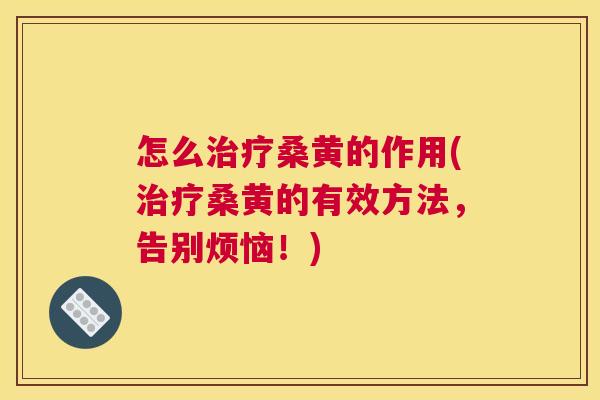 怎么桑黄的作用(桑黄的有效方法,告别烦恼!) 怎么桑黄的作用(桑黄的有效方法,告别烦恼!)