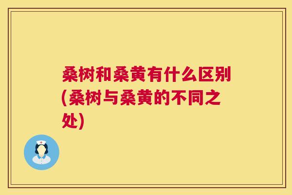 桑树和桑黄有什么区别(桑树与桑黄的不同之处) 桑树和桑黄有什么区别(桑树与桑黄的不同之处)