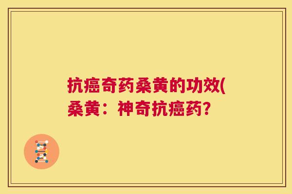 抗奇药桑黄的功效(桑黄:神奇抗药? 抗奇药桑黄的功效(桑黄:神奇抗药?