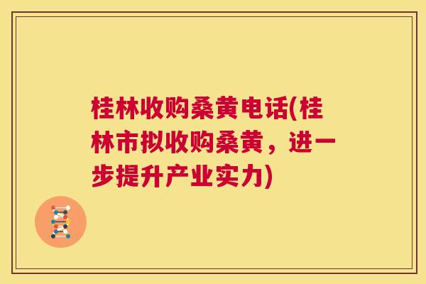 桂林收购桑黄电话(桂林市拟收购桑黄,进一步提升产业实力) 桂林收购桑黄电话(桂林市拟收购桑黄,进一步提升产业实力)