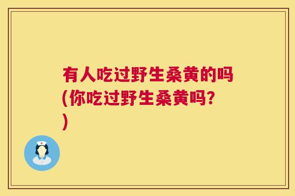 有人吃过野生桑黄的吗(你吃过野生桑黄吗?) 有人吃过野生桑黄的吗(你吃过野生桑黄吗?)