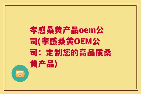 孝感桑黄产品oem公司(孝感桑黄OEM公司:定制您的高品质桑黄产品) 孝感桑黄产品oem公司(孝感桑黄OEM公司:定制您的高品质桑黄产品)