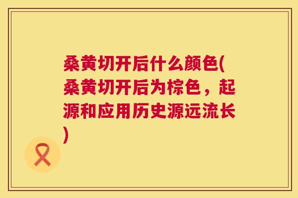 桑黄切开后什么颜色(桑黄切开后为棕色,起源和应用历史源远流长) 桑黄切开后什么颜色(桑黄切开后为棕色,起源和应用历史源远流长)