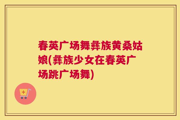 春英广场舞彝族黄桑姑娘(彝族少女在春英广场跳广场舞) 春英广场舞彝族黄桑姑娘(彝族少女在春英广场跳广场舞)