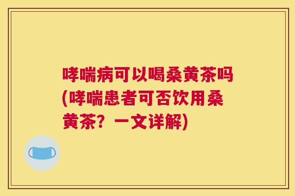可以喝桑黄茶吗(患者可否饮用桑黄茶?一文详解) 可以喝桑黄茶吗(患者可否饮用桑黄茶?一文详解)