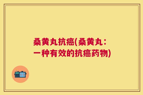 桑黄丸抗(桑黄丸:一种有效的抗) 桑黄丸抗(桑黄丸:一种有效的抗)