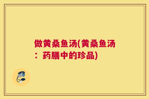 做黄桑鱼汤(黄桑鱼汤:药膳中的珍品) 做黄桑鱼汤(黄桑鱼汤:药膳中的珍品)