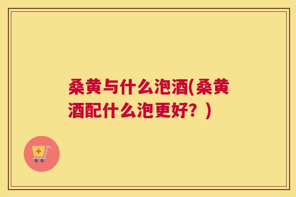 桑黄与什么泡酒(桑黄酒配什么泡更好?) 桑黄与什么泡酒(桑黄酒配什么泡更好?)
