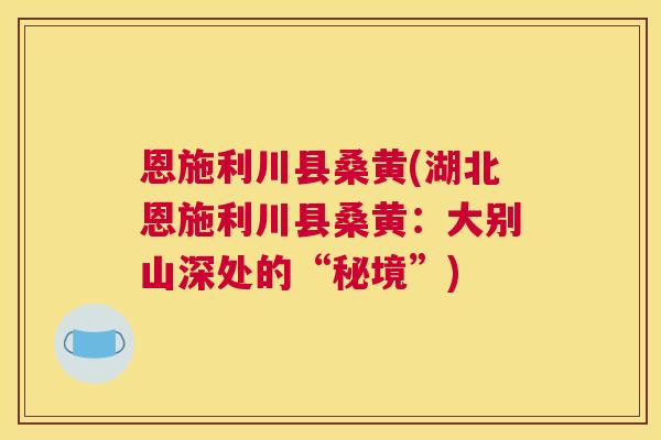 恩施利川县桑黄(湖北恩施利川县桑黄:大别山深处的“秘境”) 恩施利川县桑黄(湖北恩施利川县桑黄:大别山深处的“秘境”)