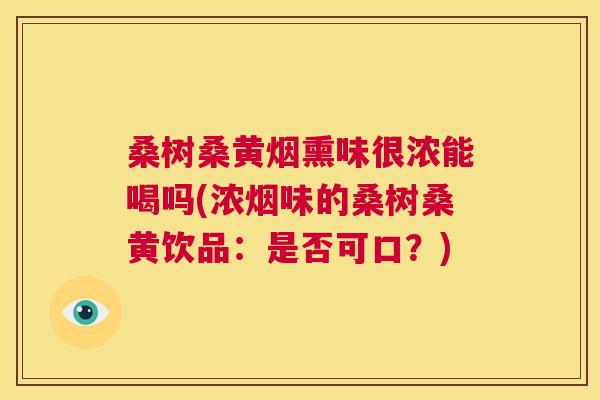 桑树桑黄烟熏味很浓能喝吗(浓烟味的桑树桑黄饮品:是否可口?) 桑树桑黄烟熏味很浓能喝吗(浓烟味的桑树桑黄饮品:是否可口?)