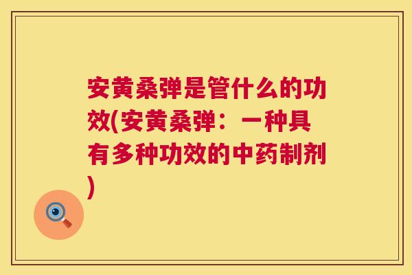 安黄桑弹是管什么的功效(安黄桑弹：一种具有多种功效的制剂)
