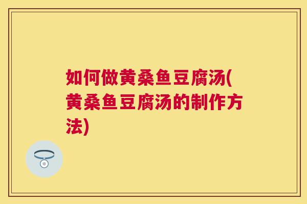 如何做黄桑鱼豆腐汤(黄桑鱼豆腐汤的制作方法) 如何做黄桑鱼豆腐汤(黄桑鱼豆腐汤的制作方法)