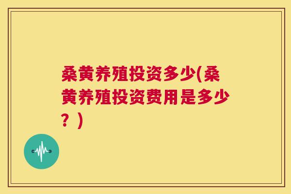 桑黄养殖投资多少(桑黄养殖投资费用是多少?) 桑黄养殖投资多少(桑黄养殖投资费用是多少?)