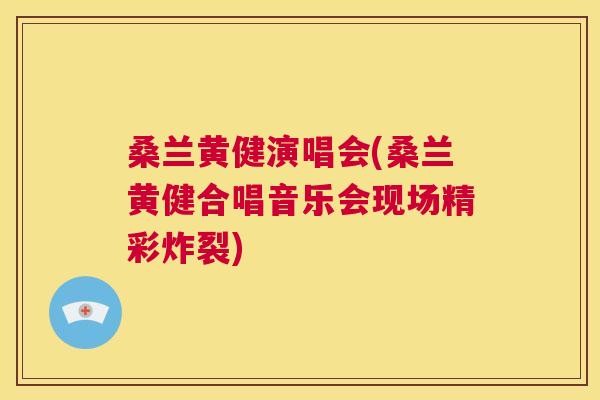 桑兰黄健演唱会(桑兰黄健合唱音乐会现场精彩炸裂) 桑兰黄健演唱会(桑兰黄健合唱音乐会现场精彩炸裂)