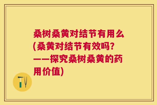 桑树桑黄对结节有用么(桑黄对结节有效吗?——探究桑树桑黄的药用价值) 桑树桑黄对结节有用么(桑黄对结节有效吗?——探究桑树桑黄的药用价值)