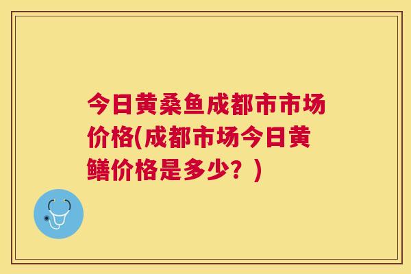 今日黄桑鱼成都市市场价格(成都市场今日黄鳝价格是多少?) 今日黄桑鱼成都市市场价格(成都市场今日黄鳝价格是多少?)