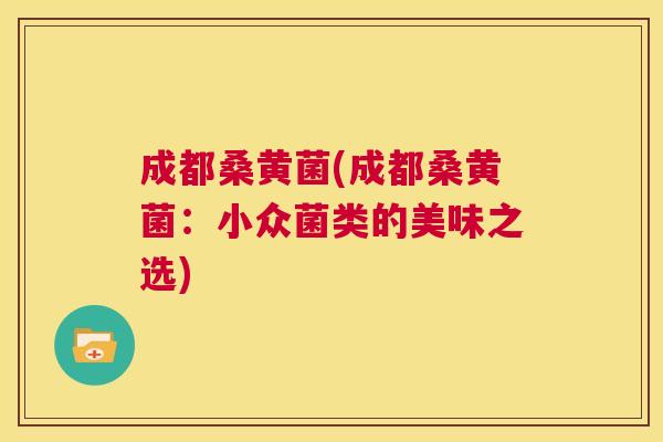 成都桑黄菌(成都桑黄菌:小众菌类的美味之选) 成都桑黄菌(成都桑黄菌:小众菌类的美味之选)