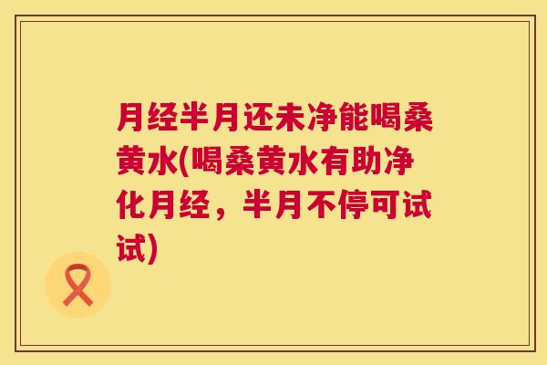 半月还未净能喝桑黄水(喝桑黄水有助净化,半月不停可试试) 半月还未净能喝桑黄水(喝桑黄水有助净化,半月不停可试试)