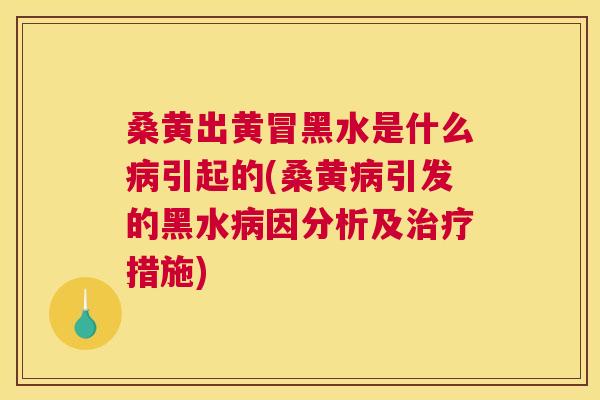 桑黄出黄冒黑水是什么引起的(桑黄引发的黑水因分析及措施) 桑黄出黄冒黑水是什么引起的(桑黄引发的黑水因分析及措施)