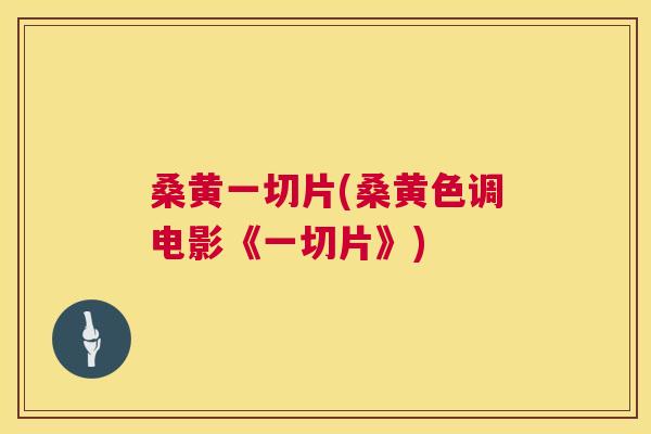 桑黄一切片(桑黄色调电影《一切片》) 桑黄一切片(桑黄色调电影《一切片》)