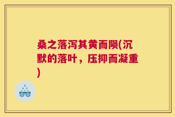 桑之落泻其黄而陨(沉默的落叶,压抑而凝重) 桑之落泻其黄而陨(沉默的落叶,压抑而凝重)