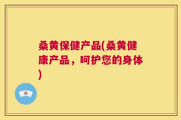桑黄保健产品(桑黄健康产品,呵护您的身体) 桑黄保健产品(桑黄健康产品,呵护您的身体)
