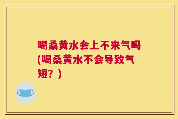 喝桑黄水会上不来气吗(喝桑黄水不会导致气短?) 喝桑黄水会上不来气吗(喝桑黄水不会导致气短?)