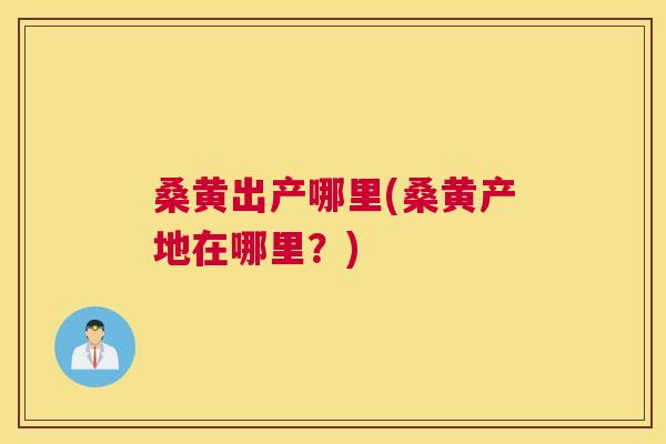 桑黄出产哪里(桑黄产地在哪里?) 桑黄出产哪里(桑黄产地在哪里?)