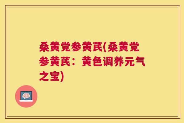 桑黄党参黄芪(桑黄党参黄芪:黄色调养元气之宝) 桑黄党参黄芪(桑黄党参黄芪:黄色调养元气之宝)