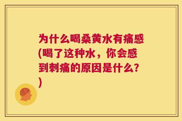为什么喝桑黄水有痛感(喝了这种水,你会感到刺痛的原因是什么?) 为什么喝桑黄水有痛感(喝了这种水,你会感到刺痛的原因是什么?)