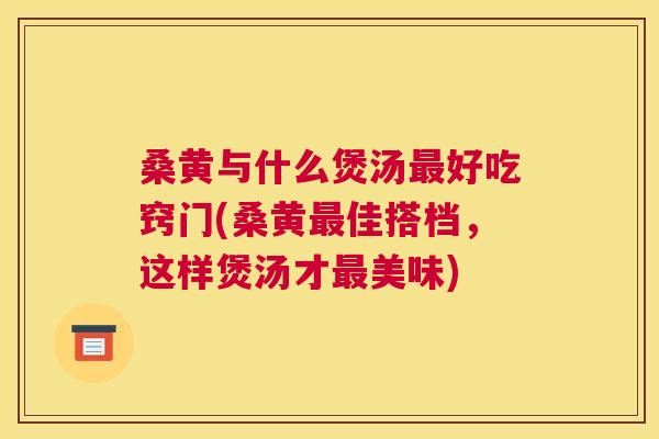 桑黄与什么煲汤好吃窍门(桑黄佳搭档，这样煲汤才美味)