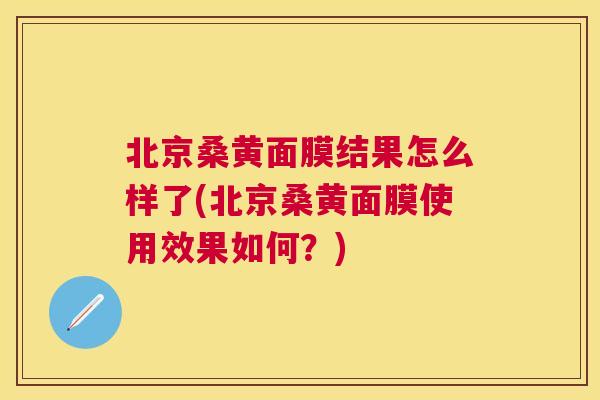 北京桑黄面膜结果怎么样了(北京桑黄面膜使用效果如何？)