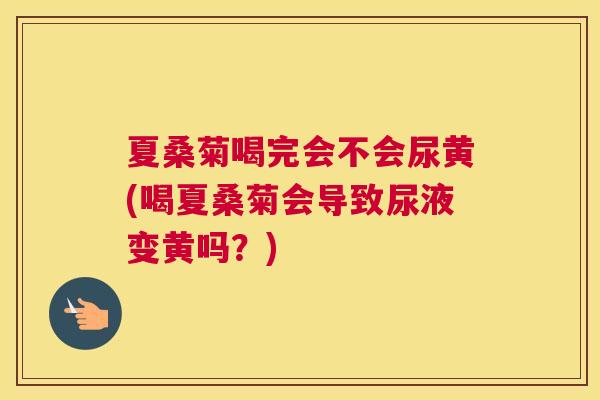 夏桑菊喝完会不会尿黄(喝夏桑菊会导致尿液变黄吗?) 夏桑菊喝完会不会尿黄(喝夏桑菊会导致尿液变黄吗?)