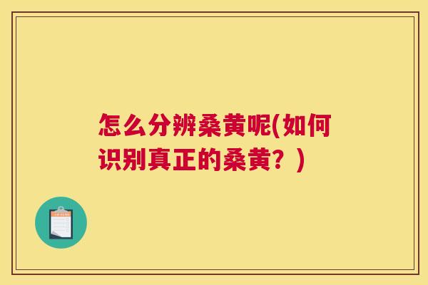 怎么分辨桑黄呢(如何识别真正的桑黄？)