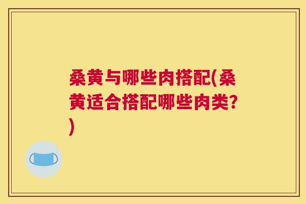桑黄与哪些肉搭配(桑黄适合搭配哪些肉类？)