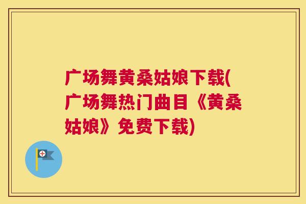 广场舞黄桑姑娘下载(广场舞热门曲目《黄桑姑娘》免费下载) 广场舞黄桑姑娘下载(广场舞热门曲目《黄桑姑娘》免费下载)