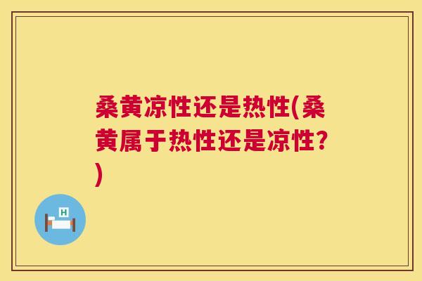 桑黄凉性还是热性(桑黄属于热性还是凉性?) 桑黄凉性还是热性(桑黄属于热性还是凉性?)
