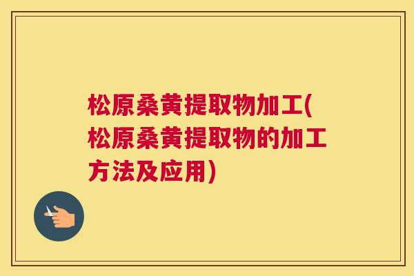 松原桑黄提取物加工(松原桑黄提取物的加工方法及应用) 松原桑黄提取物加工(松原桑黄提取物的加工方法及应用)