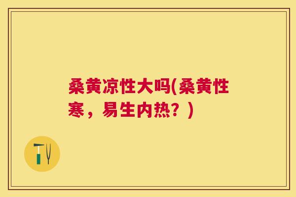 桑黄凉性大吗(桑黄性寒,易生内热?) 桑黄凉性大吗(桑黄性寒,易生内热?)